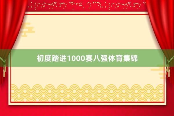 初度踏进1000赛八强体育集锦