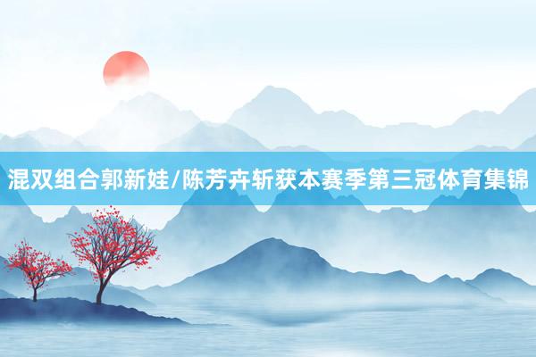 混双组合郭新娃/陈芳卉斩获本赛季第三冠体育集锦