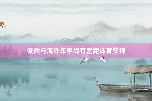 诚然与海外车手尚有差距体育集锦