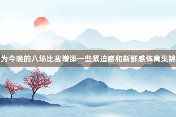 为今晚的八场比赛增添一些紧迫感和新鲜感体育集锦