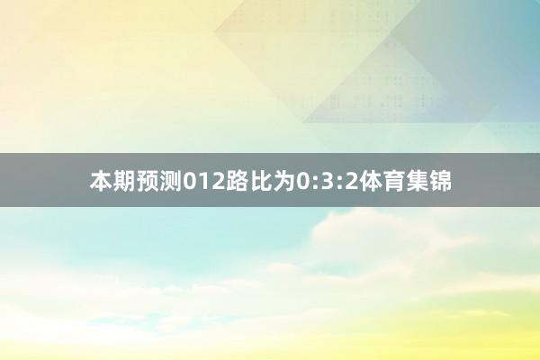 本期预测012路比为0:3:2体育集锦
