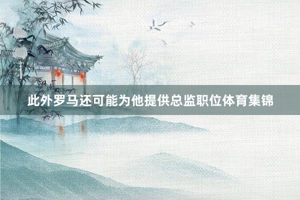 此外罗马还可能为他提供总监职位体育集锦