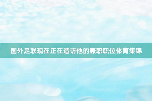 国外足联现在正在造访他的兼职职位体育集锦