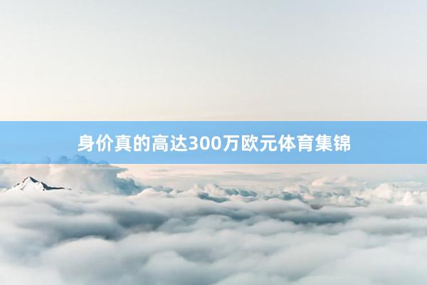 身价真的高达300万欧元体育集锦