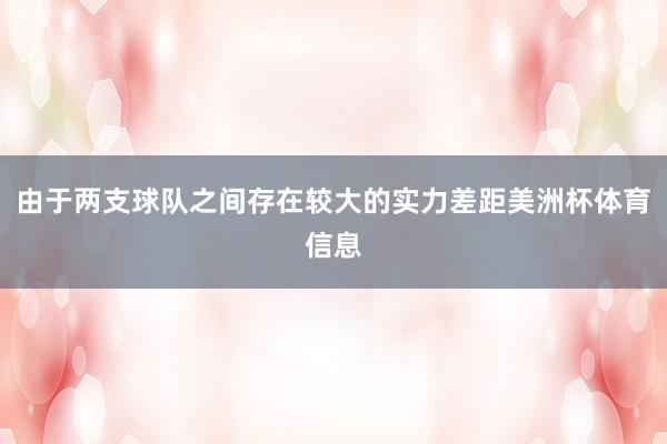 由于两支球队之间存在较大的实力差距美洲杯体育信息