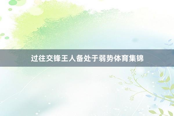 过往交锋王人备处于弱势体育集锦