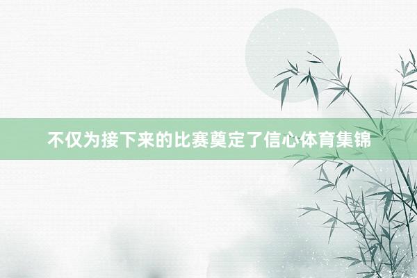 不仅为接下来的比赛奠定了信心体育集锦