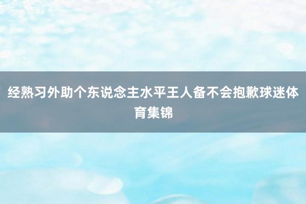 经熟习外助个东说念主水平王人备不会抱歉球迷体育集锦