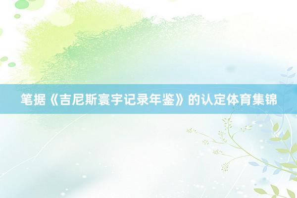 笔据《吉尼斯寰宇记录年鉴》的认定体育集锦