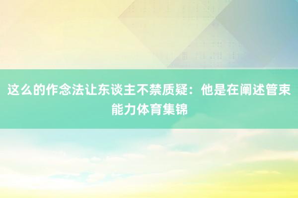 这么的作念法让东谈主不禁质疑：他是在阐述管束能力体育集锦