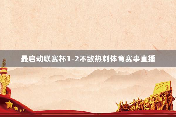 最启动联赛杯1-2不敌热刺体育赛事直播