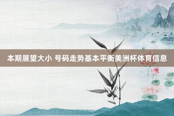 本期展望大小 号码走势基本平衡美洲杯体育信息
