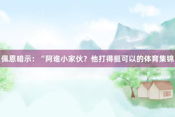 佩恩暗示：“阿谁小家伙？他打得挺可以的体育集锦