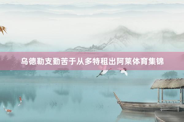 乌德勒支勤苦于从多特租出阿莱体育集锦