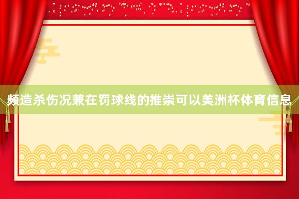 频造杀伤况兼在罚球线的推崇可以美洲杯体育信息