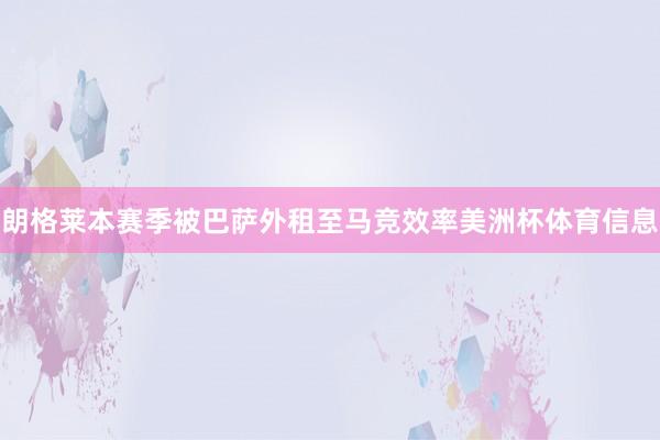 朗格莱本赛季被巴萨外租至马竞效率美洲杯体育信息