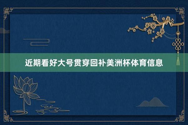近期看好大号贯穿回补美洲杯体育信息