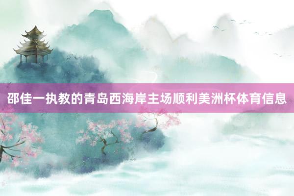 邵佳一执教的青岛西海岸主场顺利美洲杯体育信息