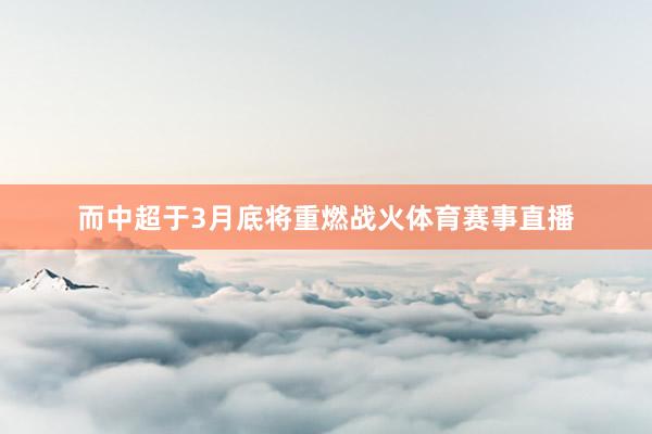 而中超于3月底将重燃战火体育赛事直播