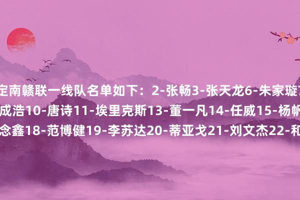 定南赣联一线队名单如下：2-张畅3-张天龙6-朱家璇7-张建生8-张平民9-马成浩10-唐诗11-埃里克斯13-董一凡14-任威15-杨帆16-周品希17-叶说念鑫18-范博健19-李苏达20-蒂亚戈21-刘文杰22-和韶麟23-印天隆24-杨晨25-李波洋26-陈立明27-葛一凡28-邵帅29-许嘉俊30-任泽宁33-严嘉豪34-尼扎木丁-阿凡提44-马特奥斯45-韦子弦    体育赛事直播
