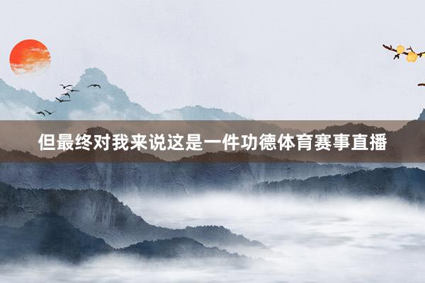 但最终对我来说这是一件功德体育赛事直播