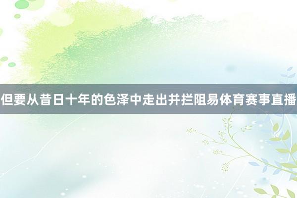但要从昔日十年的色泽中走出并拦阻易体育赛事直播