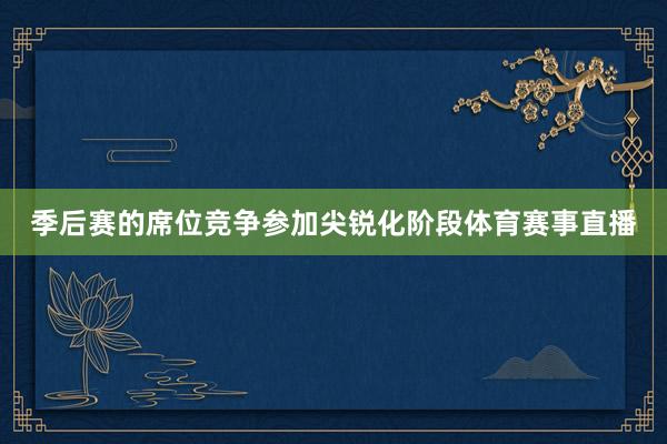 季后赛的席位竞争参加尖锐化阶段体育赛事直播