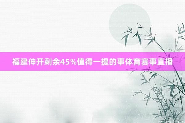 福建伸开剩余45%值得一提的事体育赛事直播