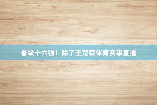 晋级十六强！除了王楚钦体育赛事直播