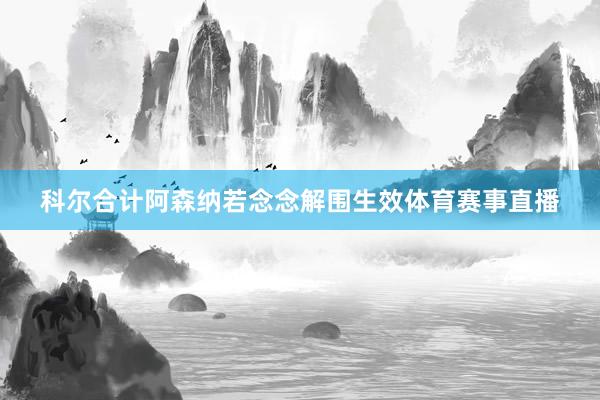 科尔合计阿森纳若念念解围生效体育赛事直播