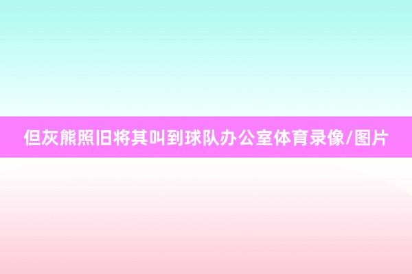 但灰熊照旧将其叫到球队办公室体育录像/图片
