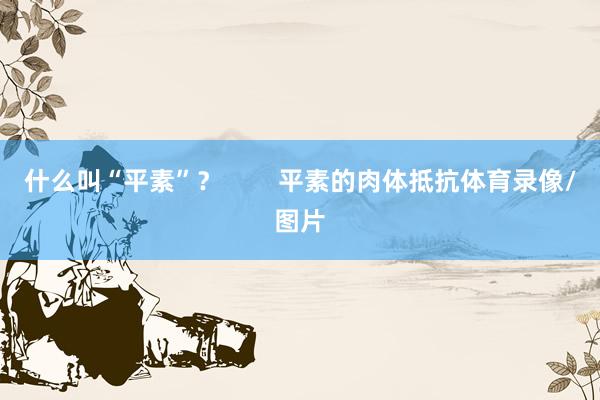 什么叫“平素”？        平素的肉体抵抗体育录像/图片
