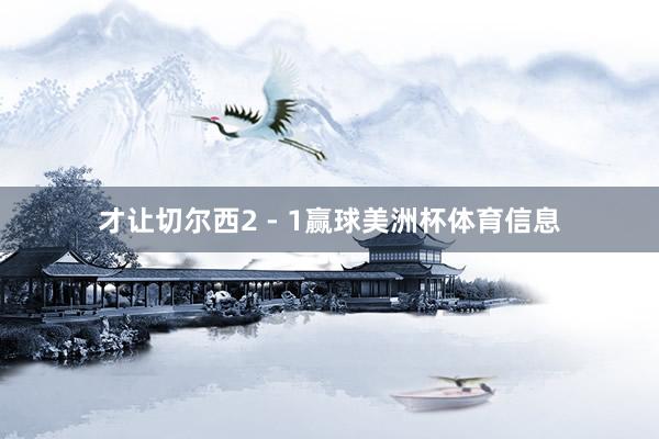 才让切尔西2 - 1赢球美洲杯体育信息