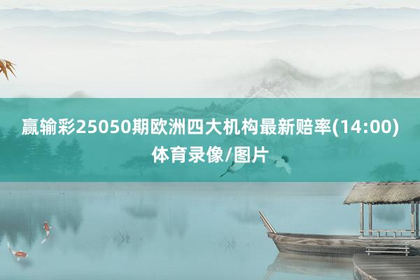 赢输彩25050期欧洲四大机构最新赔率(14:00)体育录像/图片