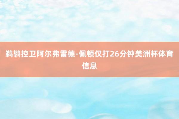 鹈鹕控卫阿尔弗雷德-佩顿仅打26分钟美洲杯体育信息