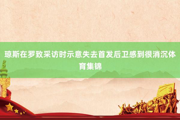 琼斯在罗致采访时示意失去首发后卫感到很消沉体育集锦