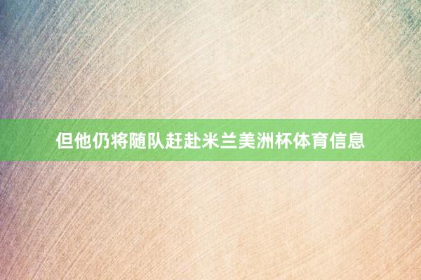 但他仍将随队赶赴米兰美洲杯体育信息