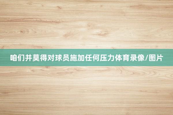 咱们并莫得对球员施加任何压力体育录像/图片