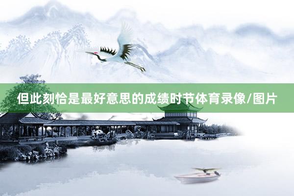 但此刻恰是最好意思的成绩时节体育录像/图片