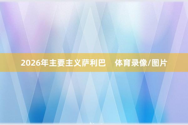 2026年主要主义萨利巴    体育录像/图片