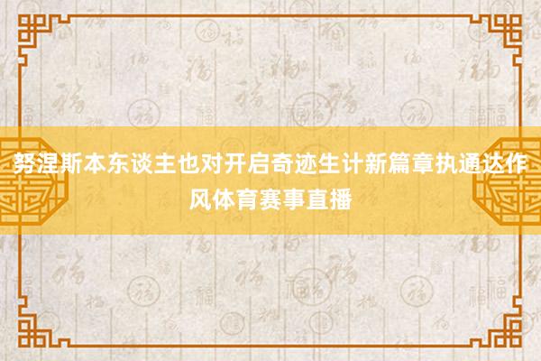 努涅斯本东谈主也对开启奇迹生计新篇章执通达作风体育赛事直播