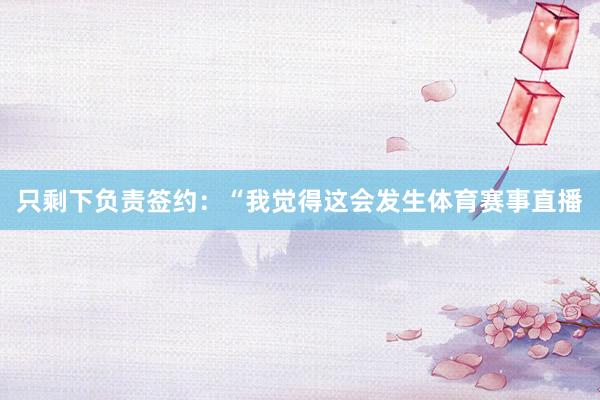 只剩下负责签约：“我觉得这会发生体育赛事直播