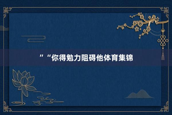 ” “你得勉力阻碍他体育集锦