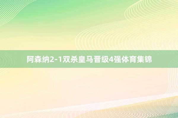 阿森纳2-1双杀皇马晋级4强体育集锦
