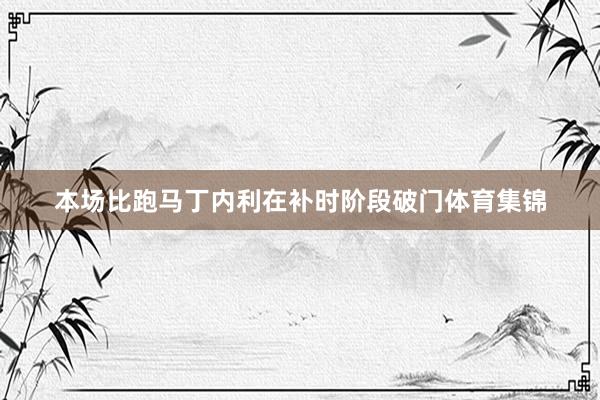 本场比跑马丁内利在补时阶段破门体育集锦