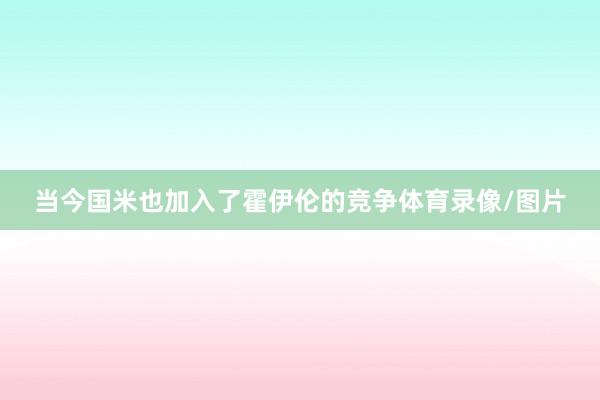 当今国米也加入了霍伊伦的竞争体育录像/图片