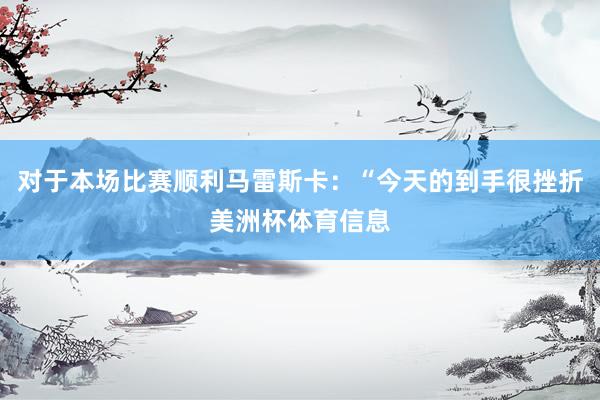 对于本场比赛顺利马雷斯卡：“今天的到手很挫折美洲杯体育信息