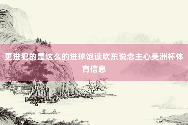 更进犯的是这么的进球饱读吹东说念主心美洲杯体育信息