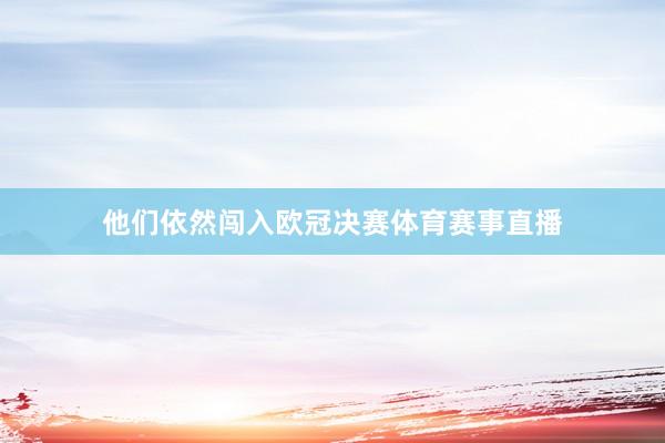 他们依然闯入欧冠决赛体育赛事直播