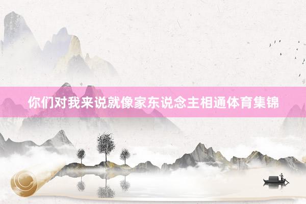 你们对我来说就像家东说念主相通体育集锦